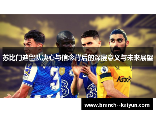 苏比门迪留队决心与信念背后的深层意义与未来展望