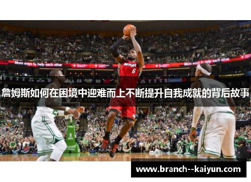 詹姆斯如何在困境中迎难而上不断提升自我成就的背后故事 詹姆斯如何在困境中迎难而上不断提升自我成就的背后故事