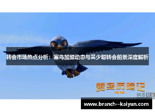 转会市场热点分析:塞鸟加盟动态与吴少聪转会前景深度解析 转会市场热点分析:塞鸟加盟动态与吴少聪转会前景深度解析