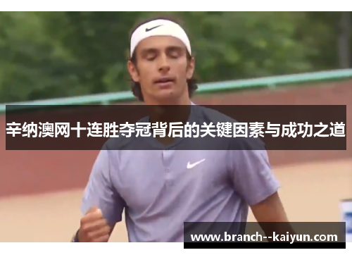 辛纳澳网十连胜夺冠背后的关键因素与成功之道 辛纳澳网十连胜夺冠背后的关键因素与成功之道