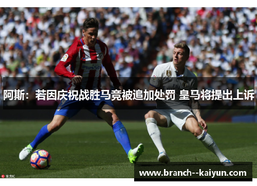 阿斯:若因庆祝战胜马竞被追加处罚 皇马将提出上诉 阿斯:若因庆祝战胜马竞被追加处罚 皇马将提出上诉