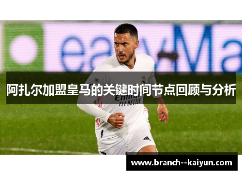 阿扎尔加盟皇马的关键时间节点回顾与分析 阿扎尔加盟皇马的关键时间节点回顾与分析