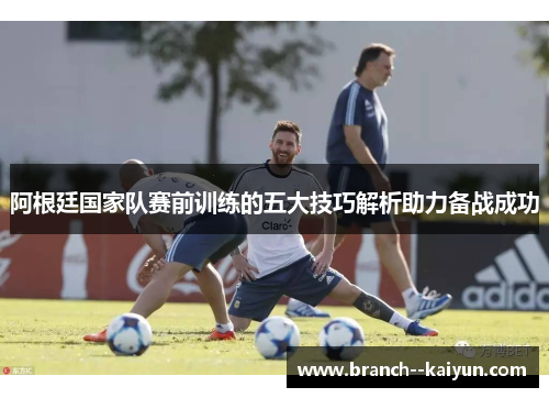 阿根廷国家队赛前训练的五大技巧解析助力备战成功