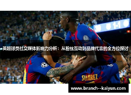 英超球员社交媒体影响力分析：从粉丝互动到品牌代言的全方位探讨