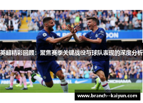 英超精彩回顾:聚焦赛季关键战役与球队表现的深度分析 英超精彩回顾:聚焦赛季关键战役与球队表现的深度分析