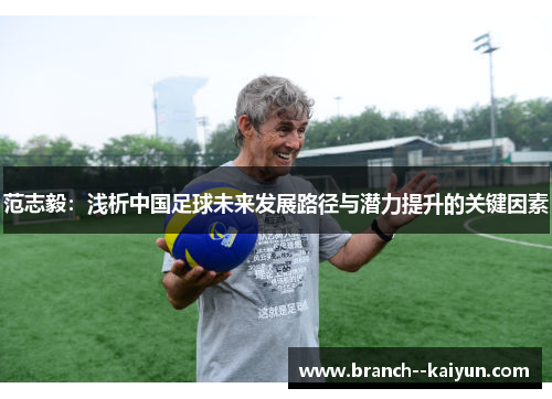 范志毅:浅析中国足球未来发展路径与潜力提升的关键因素 范志毅:浅析中国足球未来发展路径与潜力提升的关键因素