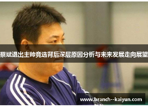 蔡斌退出主帅竞选背后深层原因分析与未来发展走向展望