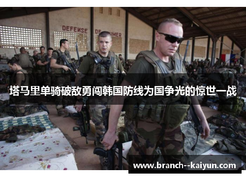 塔马里单骑破敌勇闯韩国防线为国争光的惊世一战