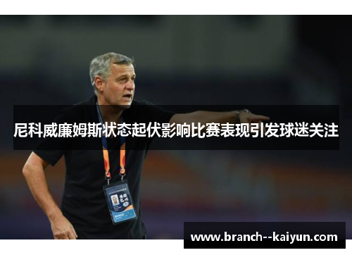 尼科威廉姆斯状态起伏影响比赛表现引发球迷关注